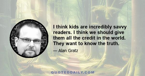 I think kids are incredibly savvy readers. I think we should give them all the credit in the world. They want to know the truth.