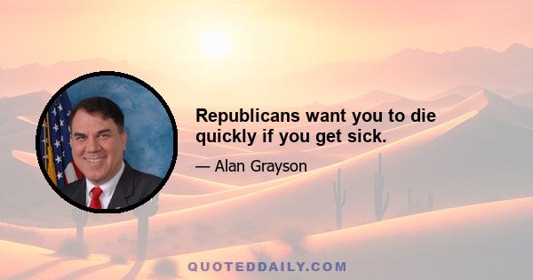 Republicans want you to die quickly if you get sick.