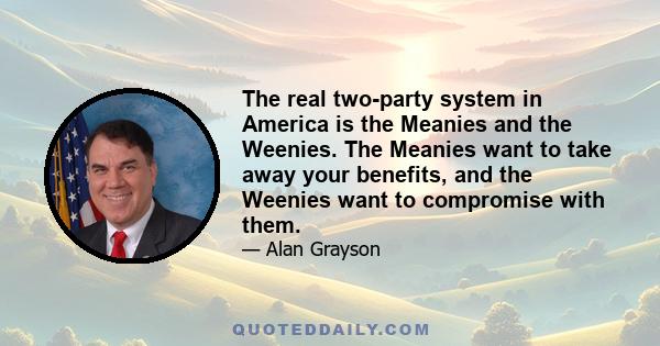 The real two-party system in America is the Meanies and the Weenies. The Meanies want to take away your benefits, and the Weenies want to compromise with them.