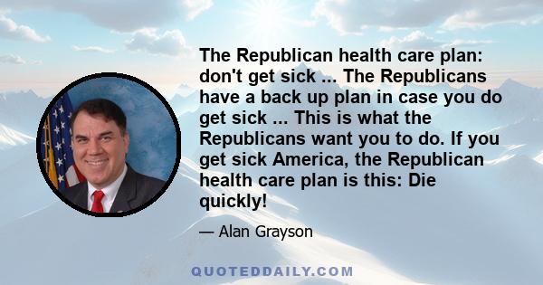 The Republican health care plan: don't get sick ... The Republicans have a back up plan in case you do get sick ... This is what the Republicans want you to do. If you get sick America, the Republican health care plan