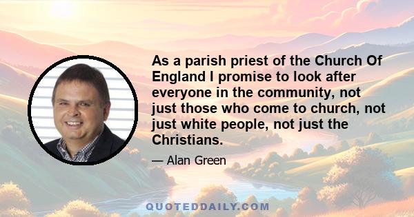 As a parish priest of the Church Of England I promise to look after everyone in the community, not just those who come to church, not just white people, not just the Christians.