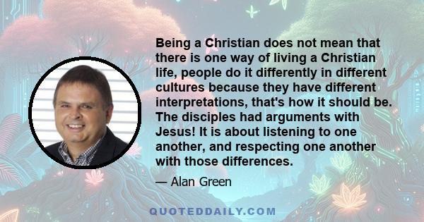 Being a Christian does not mean that there is one way of living a Christian life, people do it differently in different cultures because they have different interpretations, that's how it should be. The disciples had