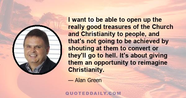 I want to be able to open up the really good treasures of the Church and Christianity to people, and that's not going to be achieved by shouting at them to convert or they'll go to hell. It's about giving them an