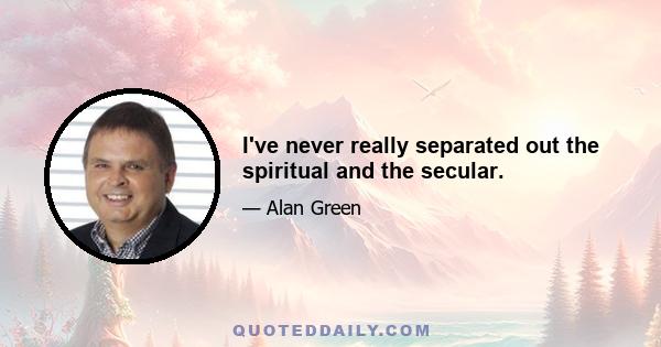 I've never really separated out the spiritual and the secular.