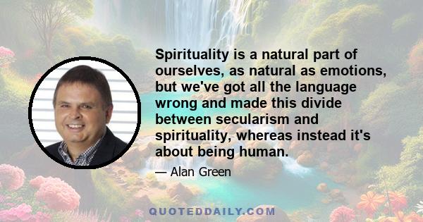 Spirituality is a natural part of ourselves, as natural as emotions, but we've got all the language wrong and made this divide between secularism and spirituality, whereas instead it's about being human.