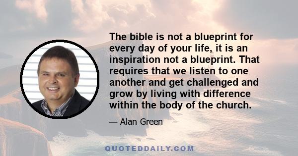 The bible is not a blueprint for every day of your life, it is an inspiration not a blueprint. That requires that we listen to one another and get challenged and grow by living with difference within the body of the