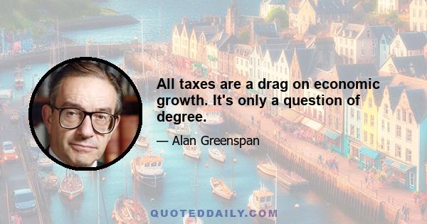 All taxes are a drag on economic growth. It's only a question of degree.