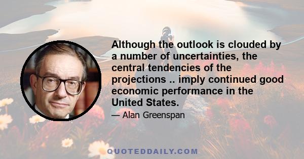 Although the outlook is clouded by a number of uncertainties, the central tendencies of the projections .. imply continued good economic performance in the United States.