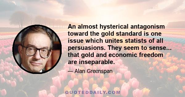 An almost hysterical antagonism toward the gold standard is one issue which unites statists of all persuasions. They seem to sense... that gold and economic freedom are inseparable.