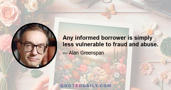 Any informed borrower is simply less vulnerable to fraud and abuse.