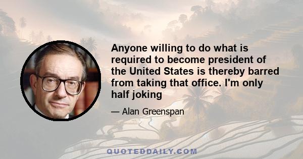 Anyone willing to do what is required to become president of the United States is thereby barred from taking that office. I'm only half joking