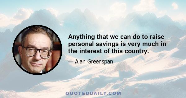 Anything that we can do to raise personal savings is very much in the interest of this country.