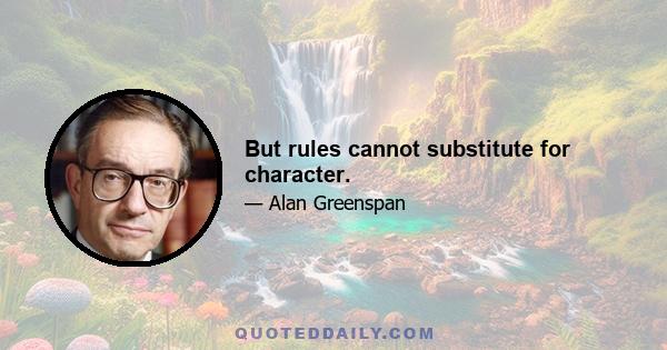 But rules cannot substitute for character.