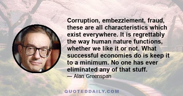 Corruption, embezzlement, fraud, these are all characteristics which exist everywhere. It is regrettably the way human nature functions, whether we like it or not. What successful economies do is keep it to a minimum.