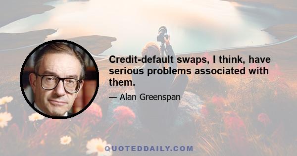 Credit-default swaps, I think, have serious problems associated with them.