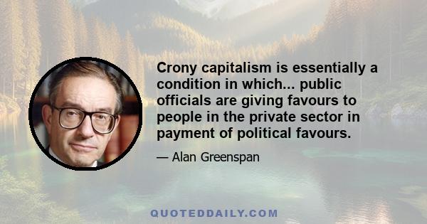 Crony capitalism is essentially a condition in which... public officials are giving favours to people in the private sector in payment of political favours.