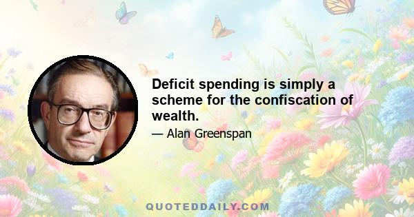 Deficit spending is simply a scheme for the confiscation of wealth.