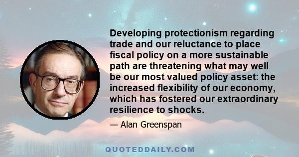 Developing protectionism regarding trade and our reluctance to place fiscal policy on a more sustainable path are threatening what may well be our most valued policy asset: the increased flexibility of our economy,