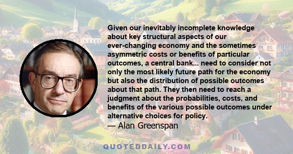 Given our inevitably incomplete knowledge about key structural aspects of our ever-changing economy and the sometimes asymmetric costs or benefits of particular outcomes, a central bank... need to consider not only the