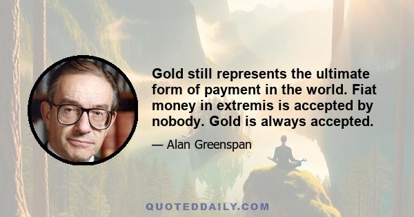 Gold still represents the ultimate form of payment in the world. Fiat money in extremis is accepted by nobody. Gold is always accepted.