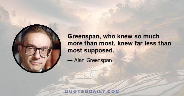 Greenspan, who knew so much more than most, knew far less than most supposed.