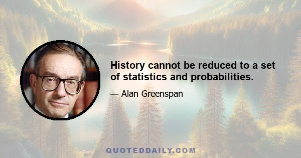 History cannot be reduced to a set of statistics and probabilities.