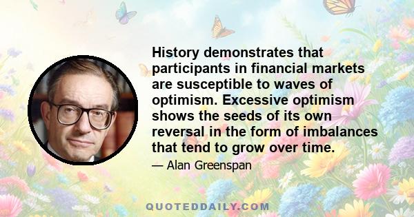 History demonstrates that participants in financial markets are susceptible to waves of optimism. Excessive optimism shows the seeds of its own reversal in the form of imbalances that tend to grow over time.