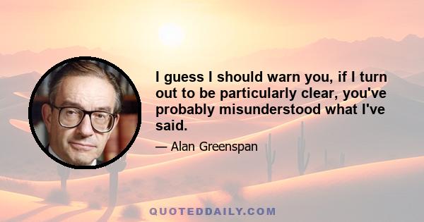 I guess I should warn you, if I turn out to be particularly clear, you've probably misunderstood what I've said.