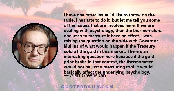 I have one other issue I'd like to throw on the table. I hesitate to do it, but let me tell you some of the issues that are involved here. If we are dealing with psychology, then the thermometers one uses to measure it