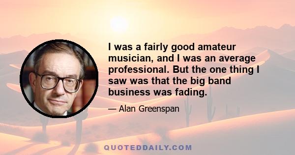 I was a fairly good amateur musician, and I was an average professional. But the one thing I saw was that the big band business was fading.