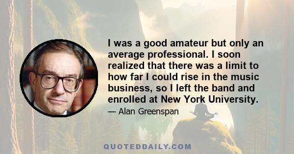 I was a good amateur but only an average professional. I soon realized that there was a limit to how far I could rise in the music business, so I left the band and enrolled at New York University.