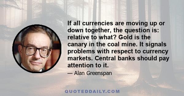 If all currencies are moving up or down together, the question is: relative to what? Gold is the canary in the coal mine. It signals problems with respect to currency markets. Central banks should pay attention to it.