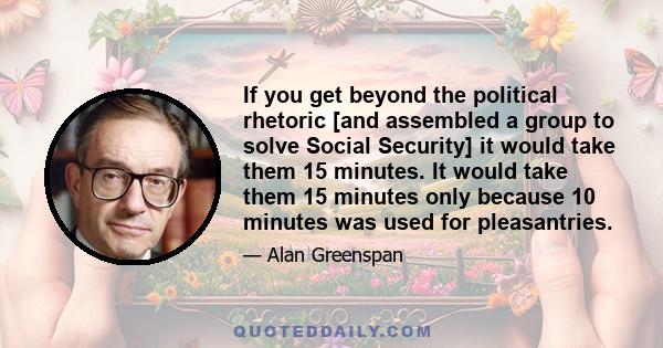 If you get beyond the political rhetoric [and assembled a group to solve Social Security] it would take them 15 minutes. It would take them 15 minutes only because 10 minutes was used for pleasantries.