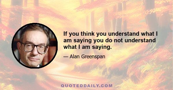 If you think you understand what I am saying you do not understand what I am saying.