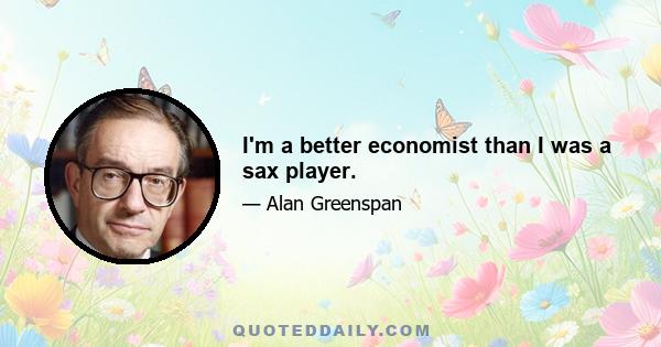 I'm a better economist than I was a sax player.