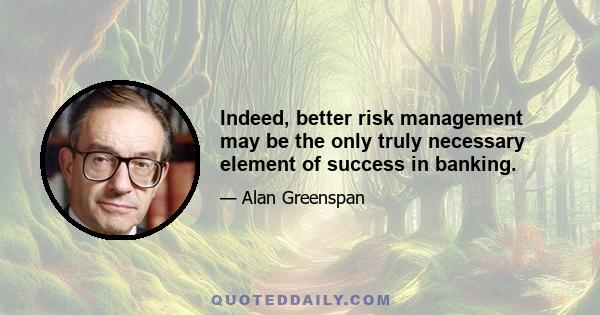 Indeed, better risk management may be the only truly necessary element of success in banking.