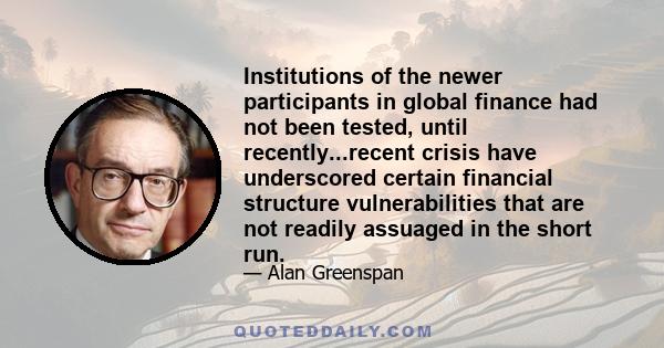 Institutions of the newer participants in global finance had not been tested, until recently...recent crisis have underscored certain financial structure vulnerabilities that are not readily assuaged in the short run.