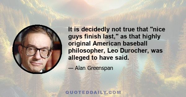 It is decidedly not true that nice guys finish last, as that highly original American baseball philosopher, Leo Durocher, was alleged to have said.