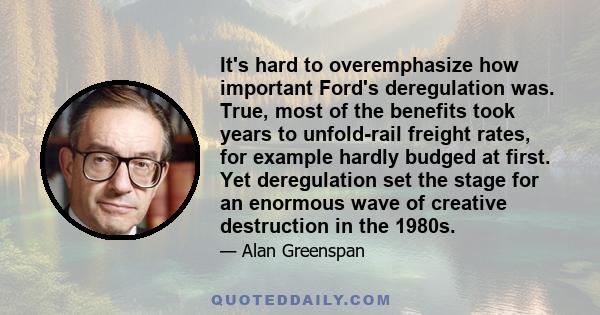 It's hard to overemphasize how important Ford's deregulation was. True, most of the benefits took years to unfold-rail freight rates, for example hardly budged at first. Yet deregulation set the stage for an enormous