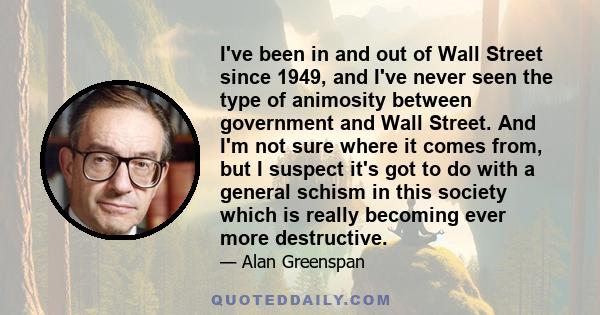 I've been in and out of Wall Street since 1949, and I've never seen the type of animosity between government and Wall Street. And I'm not sure where it comes from, but I suspect it's got to do with a general schism in