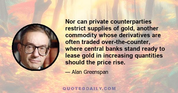 Nor can private counterparties restrict supplies of gold, another commodity whose derivatives are often traded over-the-counter, where central banks stand ready to lease gold in increasing quantities should the price