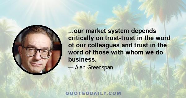 ...our market system depends critically on trust-trust in the word of our colleagues and trust in the word of those with whom we do business.