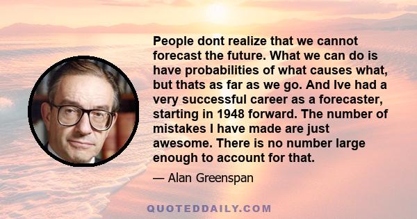 People dont realize that we cannot forecast the future. What we can do is have probabilities of what causes what, but thats as far as we go. And Ive had a very successful career as a forecaster, starting in 1948