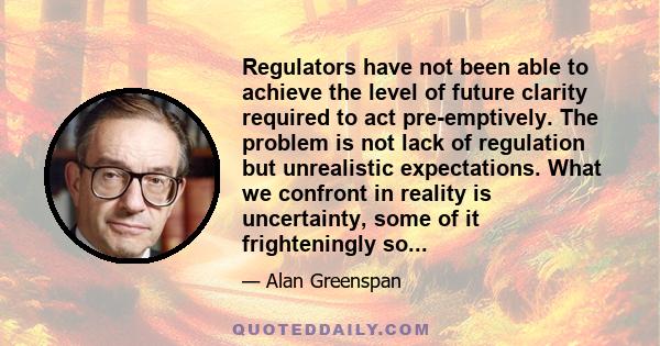 Regulators have not been able to achieve the level of future clarity required to act pre-emptively. The problem is not lack of regulation but unrealistic expectations. What we confront in reality is uncertainty, some of 