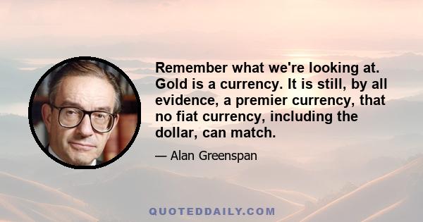 Remember what we're looking at. Gold is a currency. It is still, by all evidence, a premier currency, that no fiat currency, including the dollar, can match.