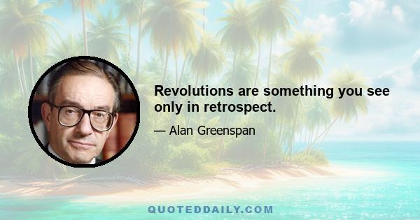 Revolutions are something you see only in retrospect.