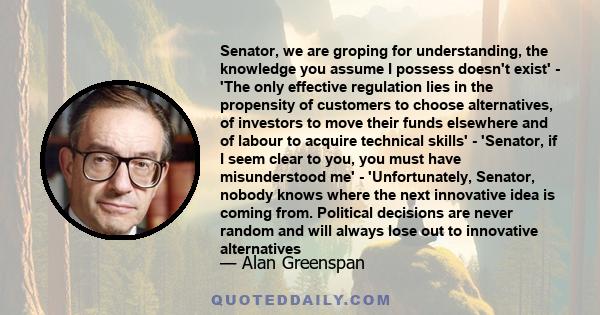 Senator, we are groping for understanding, the knowledge you assume I possess doesn't exist' - 'The only effective regulation lies in the propensity of customers to choose alternatives, of investors to move their funds