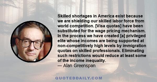 Skilled shortages in America exist because we are shielding our skilled labor force from world competition. [Visa quotas] have been substituted for the wage pricing mechanism. In the process we have created [a]