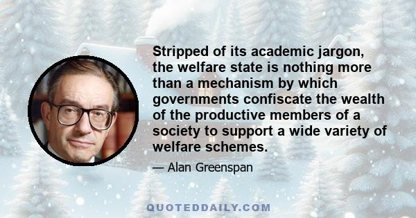 Stripped of its academic jargon, the welfare state is nothing more than a mechanism by which governments confiscate the wealth of the productive members of a society to support a wide variety of welfare schemes.