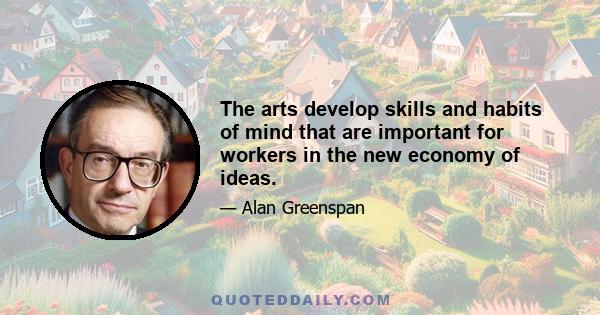 The arts develop skills and habits of mind that are important for workers in the new economy of ideas.